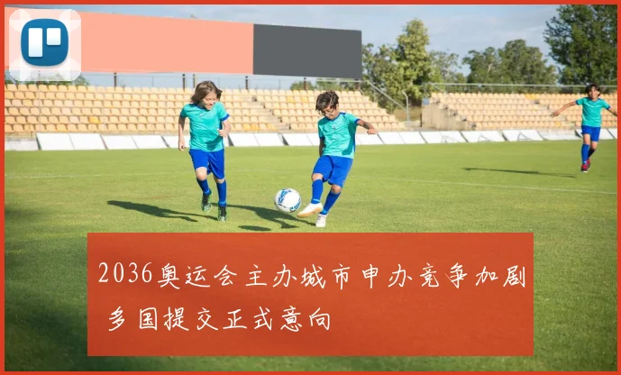 2036奥运会主办城市申办竞争加剧 多国提交正式意向