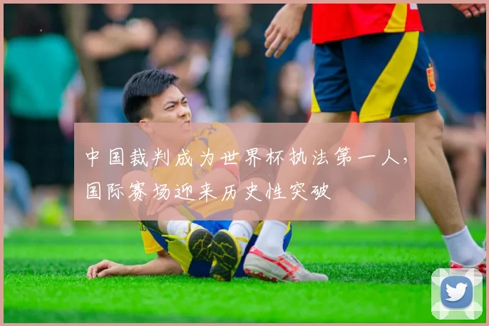中国裁判成为世界杯执法第一人，国际赛场迎来历史性突破