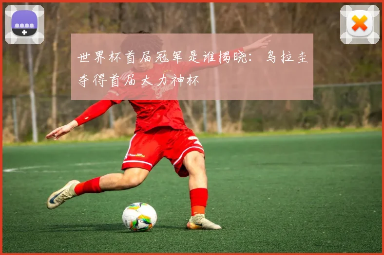 世界杯首届冠军是谁揭晓:乌拉圭夺得首届大力神杯
