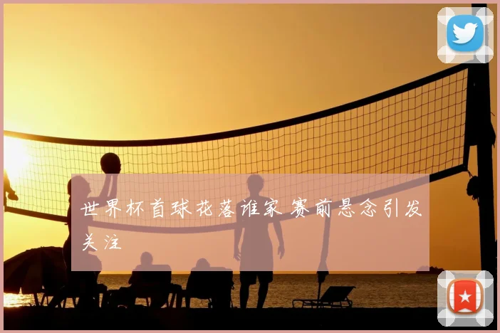 世界杯首球花落谁家 赛前悬念引发关注