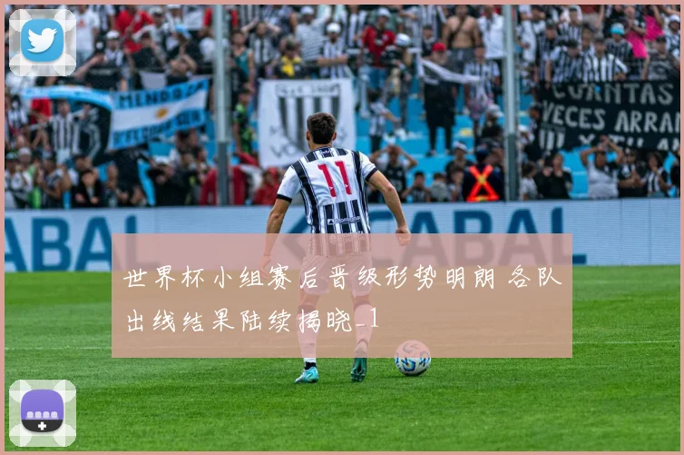 世界杯小组赛后晋级形势明朗 各队出线结果陆续揭晓_1