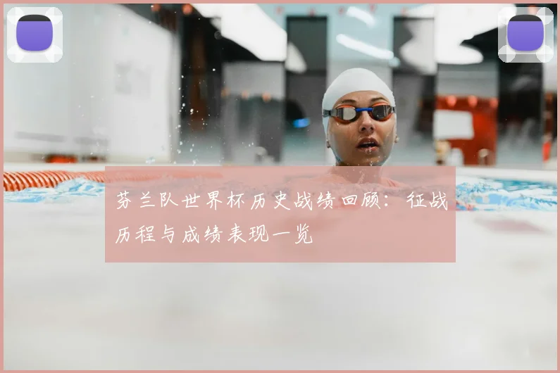 芬兰队世界杯历史战绩回顾:征战历程与成绩表现一览
