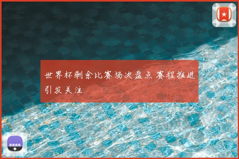 世界杯剩余比赛场次盘点 赛程推进引发关注