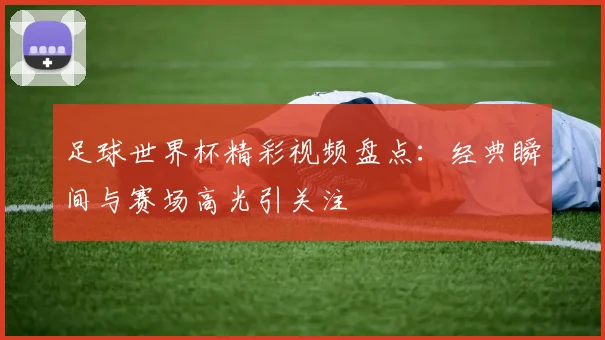 足球世界杯精彩视频盘点:经典瞬间与赛场高光引关注