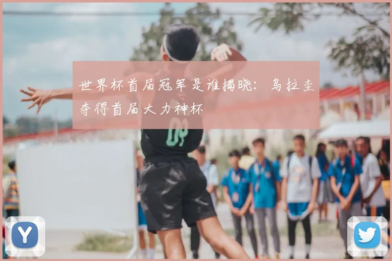 世界杯首届冠军是谁揭晓:乌拉圭夺得首届大力神杯