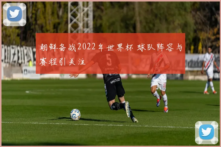 朝鲜备战2022年世界杯 球队阵容与赛程引关注