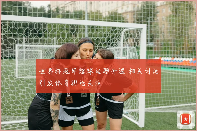 世界杯冠军赌球话题升温 相关讨论引发体育舆论关注