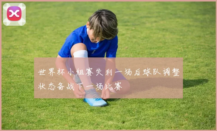 世界杯小组赛失利一场后球队调整状态备战下一场比赛