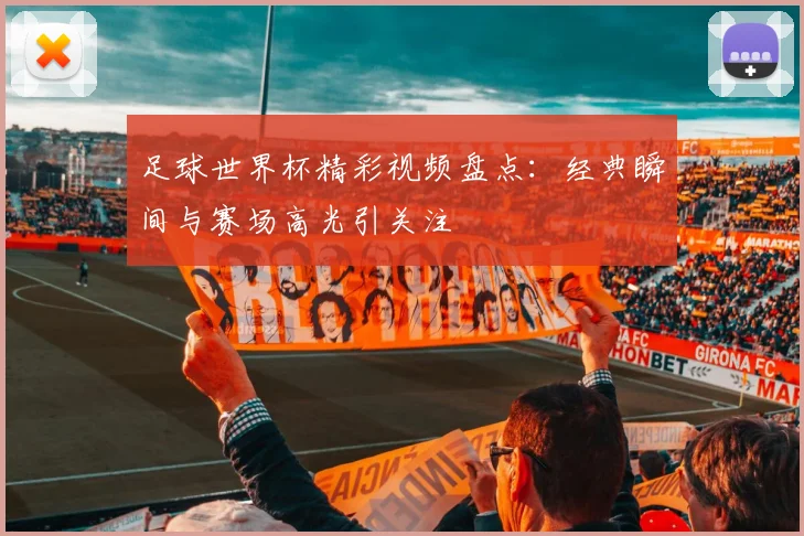 足球世界杯精彩视频盘点:经典瞬间与赛场高光引关注