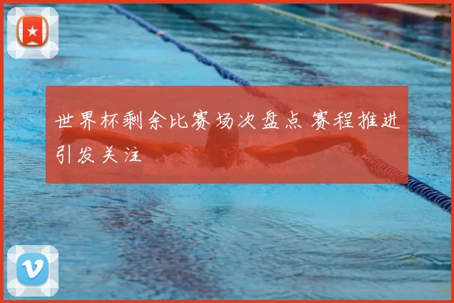 世界杯剩余比赛场次盘点 赛程推进引发关注