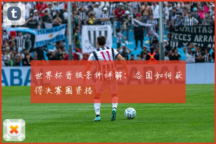 世界杯晋级条件详解:各国如何获得决赛圈资格