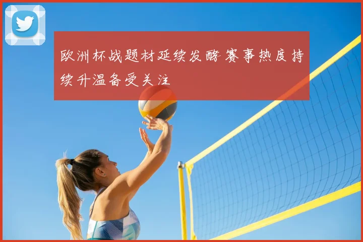欧洲杯战题材延续发酵 赛事热度持续升温备受关注