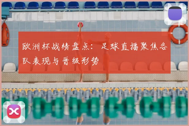 欧洲杯战绩盘点:足球直播聚焦各队表现与晋级形势