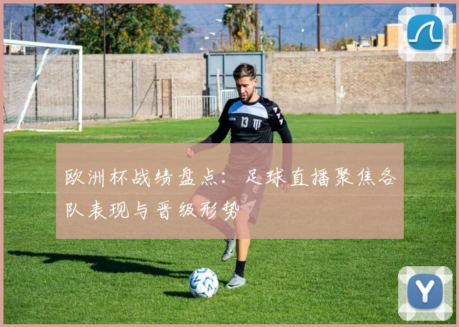 欧洲杯战绩盘点:足球直播聚焦各队表现与晋级形势