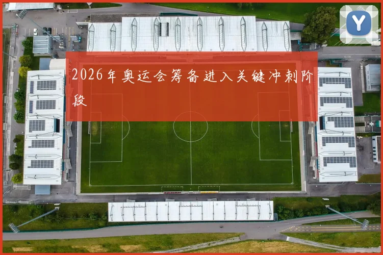 2026年奥运会筹备进入关键冲刺阶段