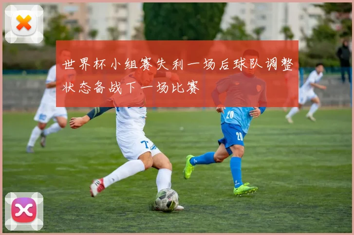 世界杯小组赛失利一场后球队调整状态备战下一场比赛